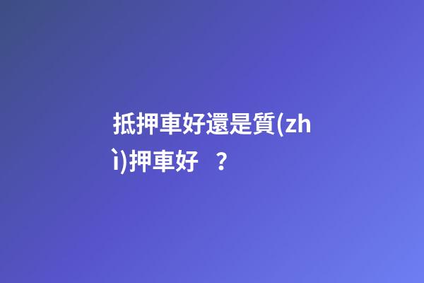 抵押車好還是質(zhì)押車好？